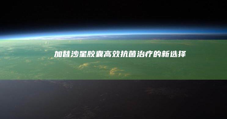 加替沙星胶囊：高效抗菌治疗的新选择